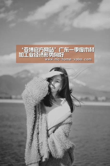 ‘亚博官方网站’广东一季度木材加工业经济形势向好(图2) 亚博官方网站